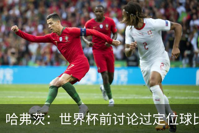 哈弗茨：世界杯前讨论过定位球比以往更关键，我们准备很多套战术