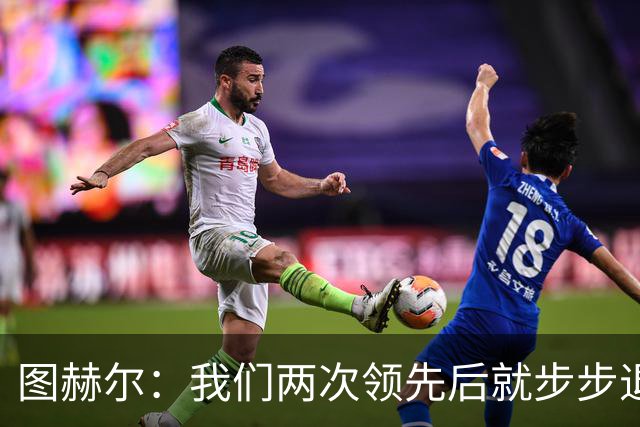 图赫尔：我们两次领先后就步步退守，这不是我们的风格