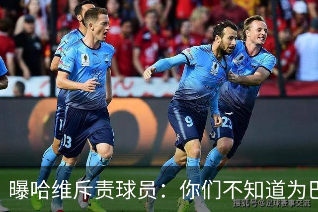 曝哈维斥责球员：你们不知道为巴萨踢球意味着什么